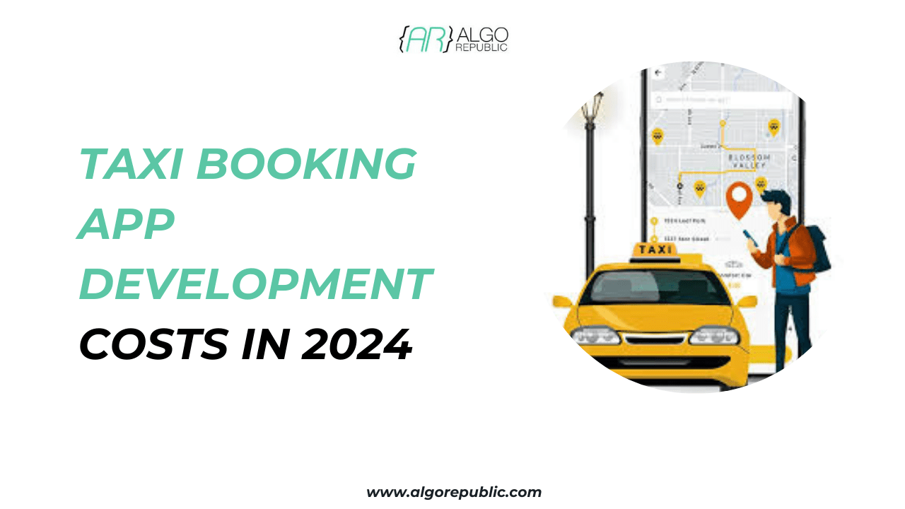 Taxi Booking App Development Costs in 2024: A Comprehensive Guide